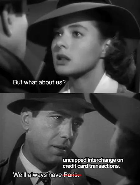 Casablanca meme: 'But what about us?' / 'We'll always have Paris' with 'Paris' crossed out and replaced by 'uncapped interchange on credit card transactions.'